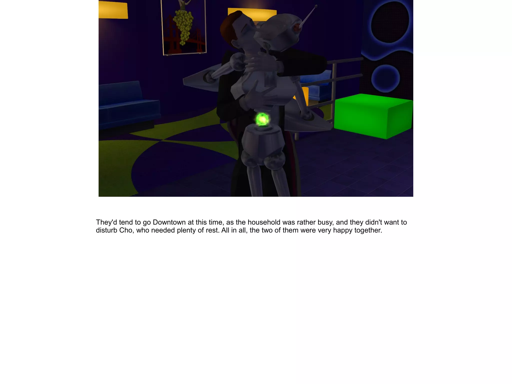 They'd tend to go Downtown at this time, as the household was rather busy, and they didn't want to
disturb Cho, who needed plenty of rest. All in all, the two of them were very happy together.
 