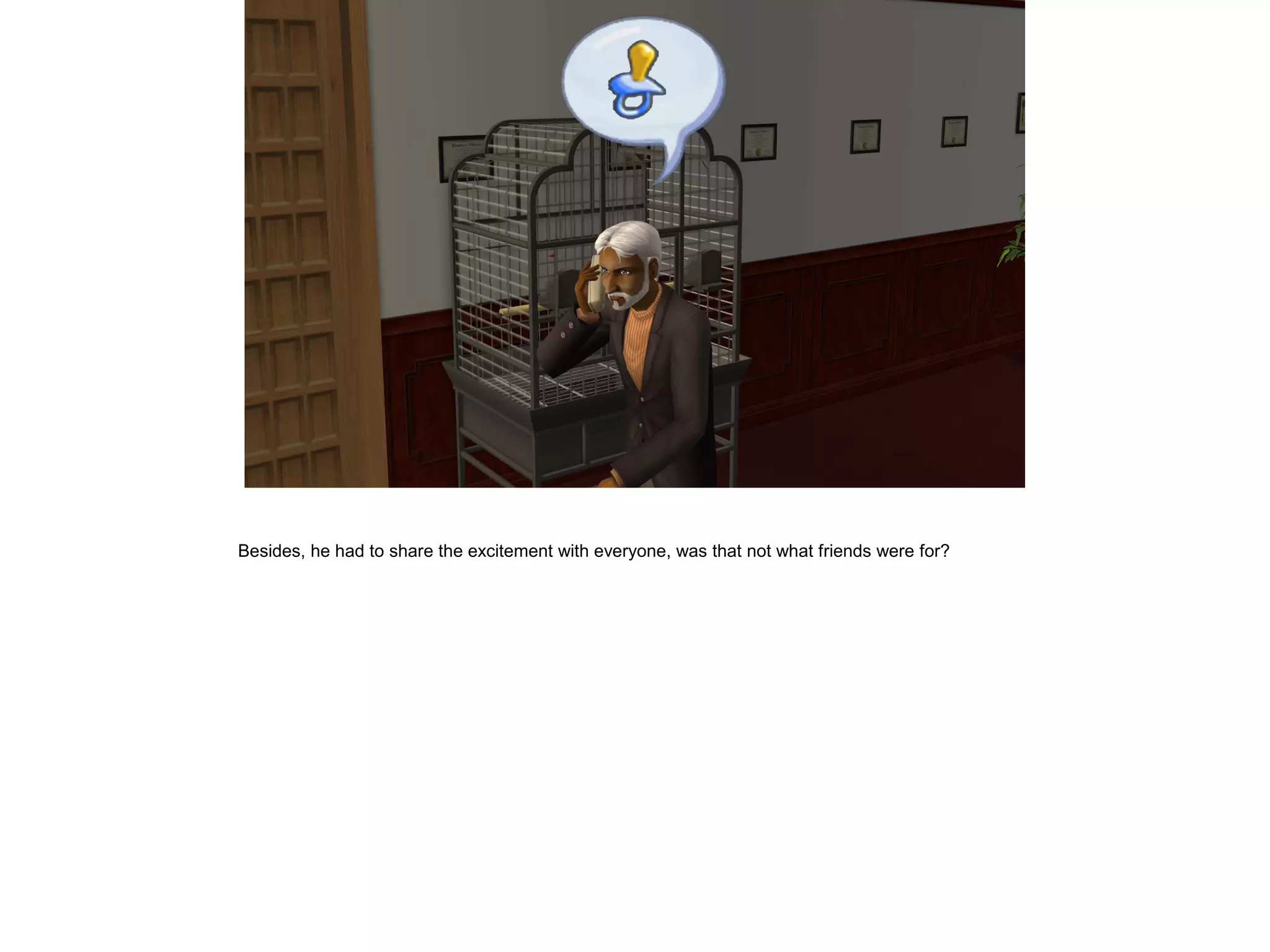 Besides, he had to share the excitement with everyone, was that not what friends were for?
 