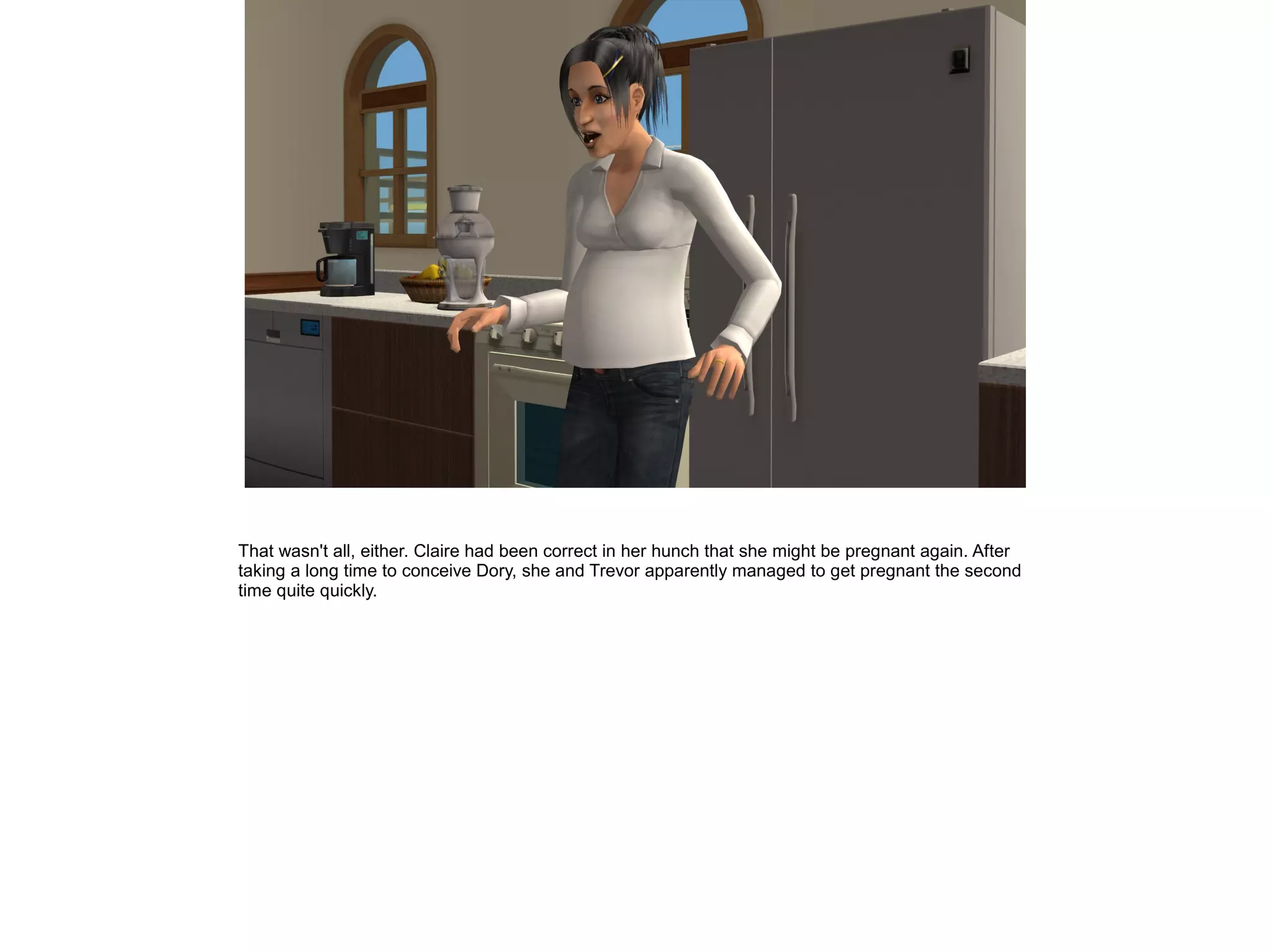 That wasn't all, either. Claire had been correct in her hunch that she might be pregnant again. After
taking a long time to conceive Dory, she and Trevor apparently managed to get pregnant the second
time quite quickly.
 