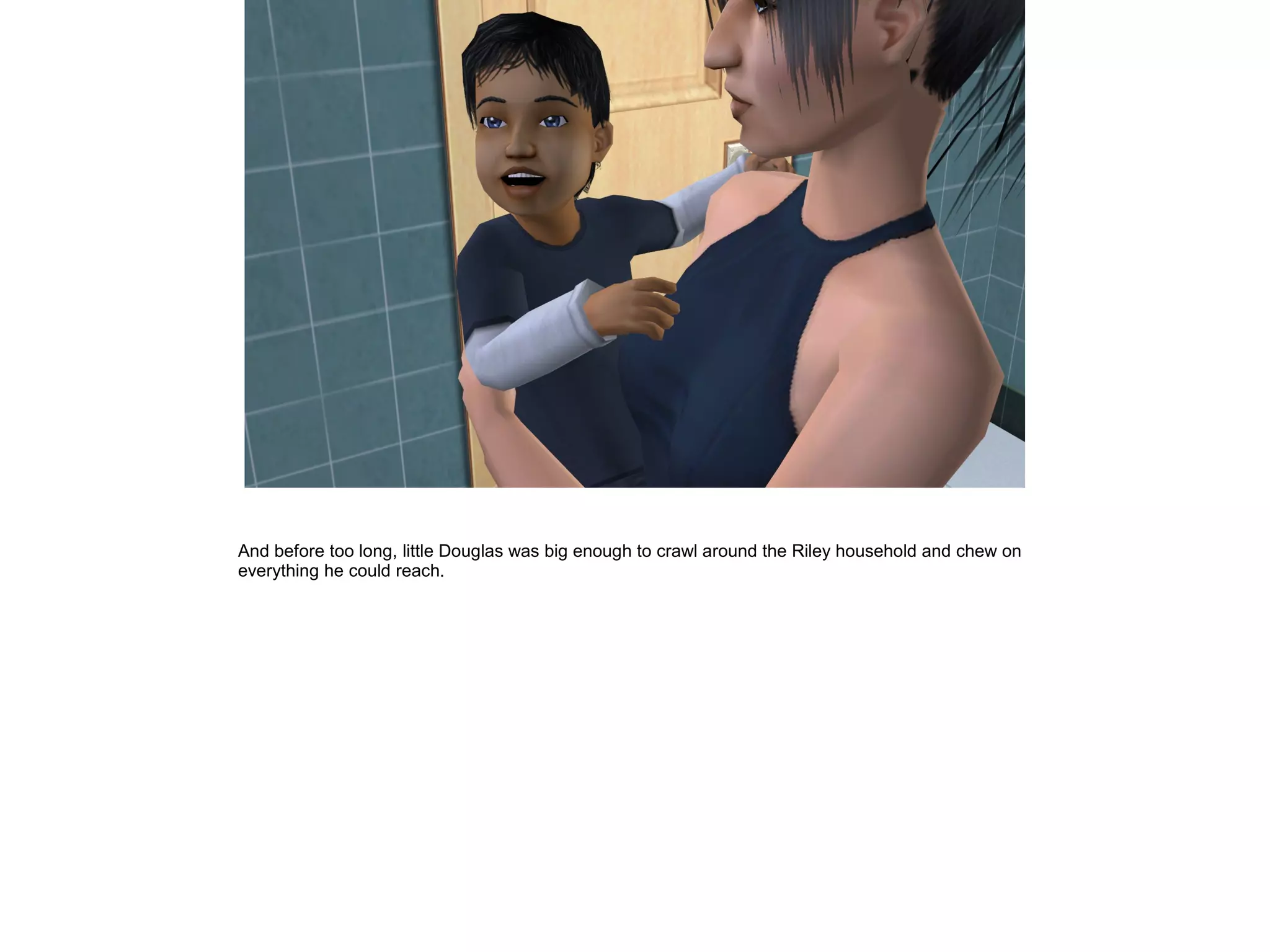 And before too long, little Douglas was big enough to crawl around the Riley household and chew on
everything he could reach.
 