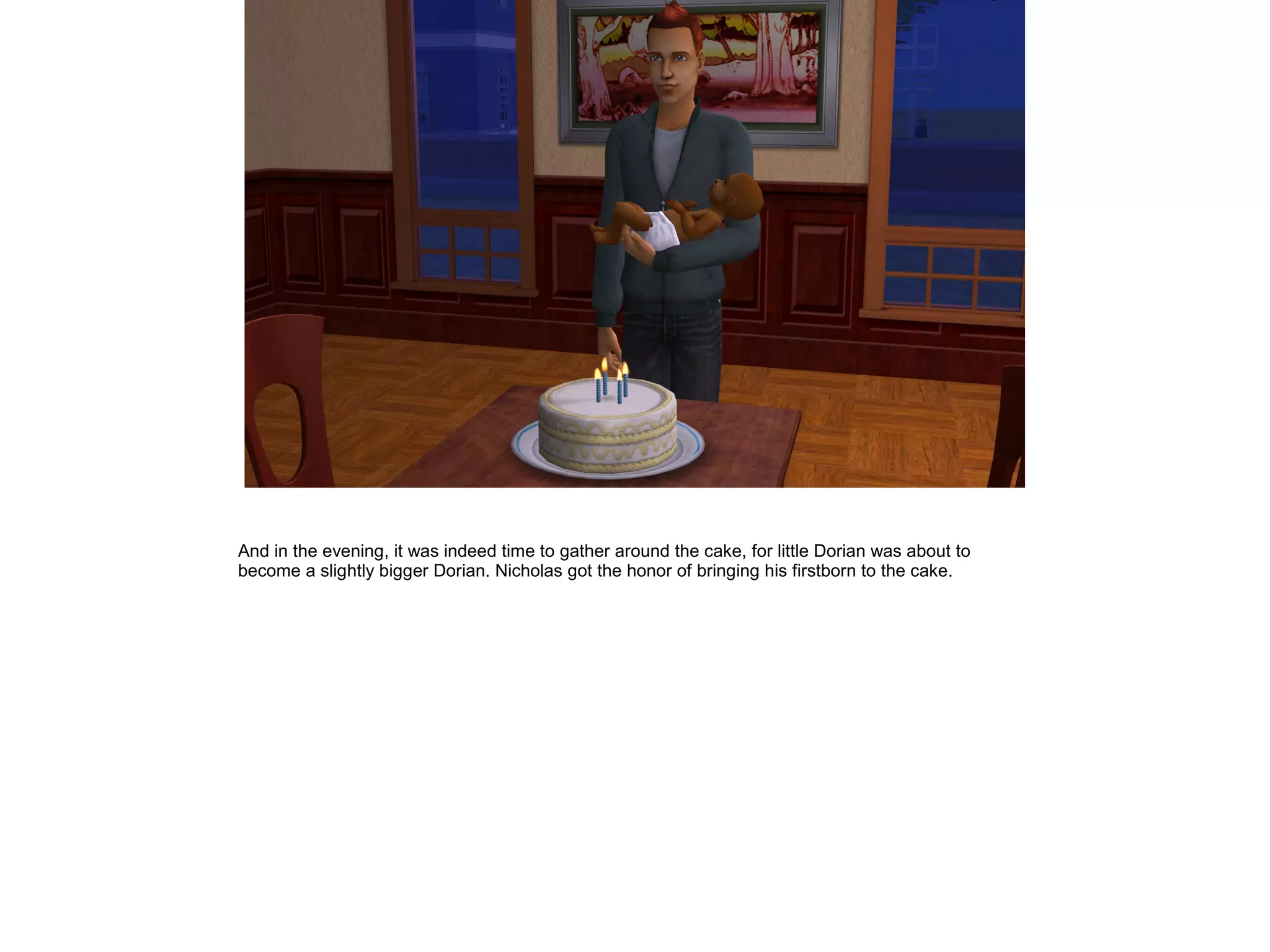 And in the evening, it was indeed time to gather around the cake, for little Dorian was about to
become a slightly bigger Dorian. Nicholas got the honor of bringing his firstborn to the cake.
 