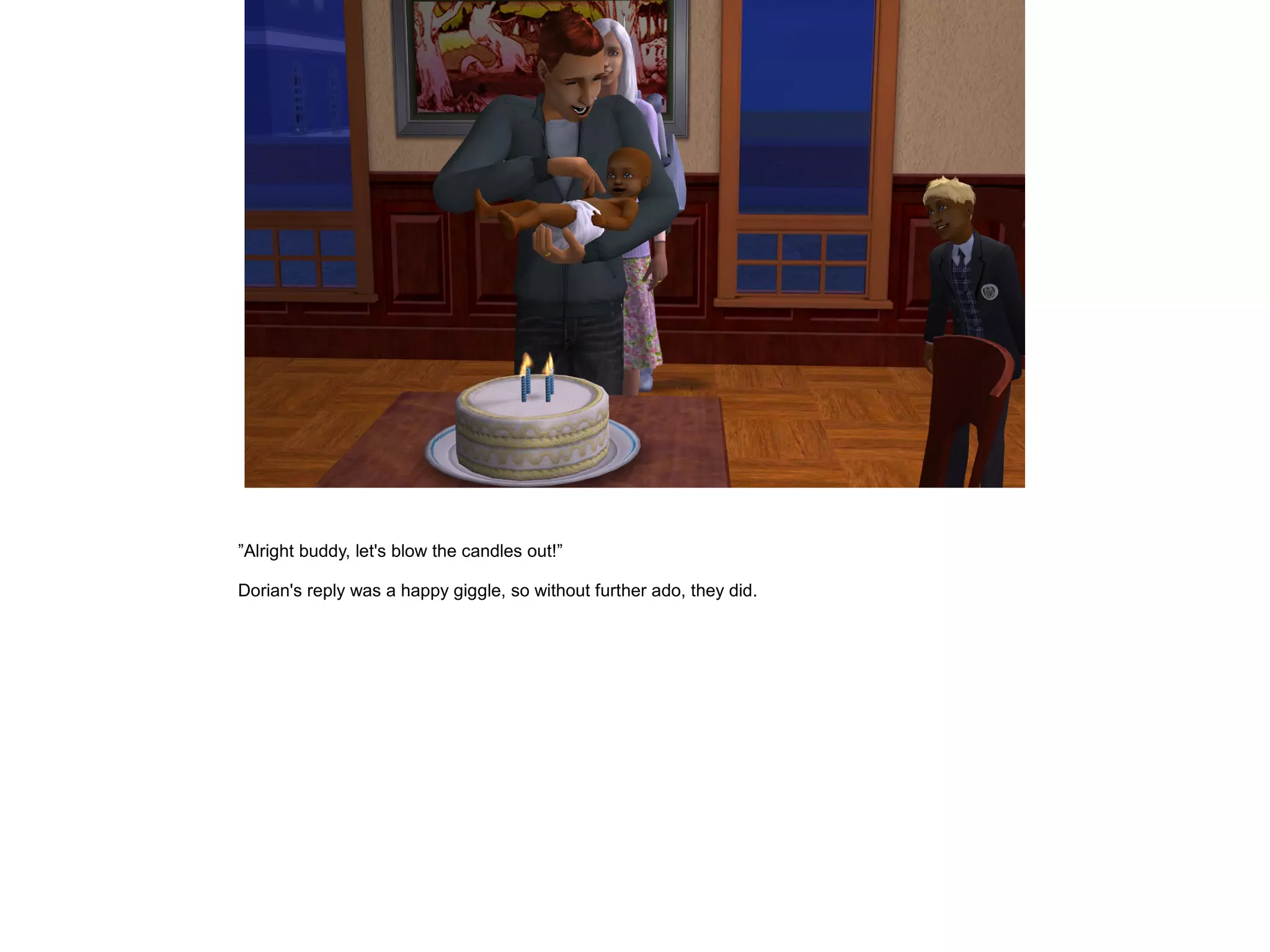”Alright buddy, let's blow the candles out!”

Dorian's reply was a happy giggle, so without further ado, they did.
 