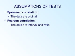 ASSUMPTIONS OF TESTS
• Spearman correlation:
• The data are ordinal
• Pearson correlation:
– The data are interval and ratio
 