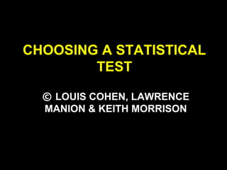 CHOOSING A STATISTICAL
TEST
© LOUIS COHEN, LAWRENCE
MANION & KEITH MORRISON
 
