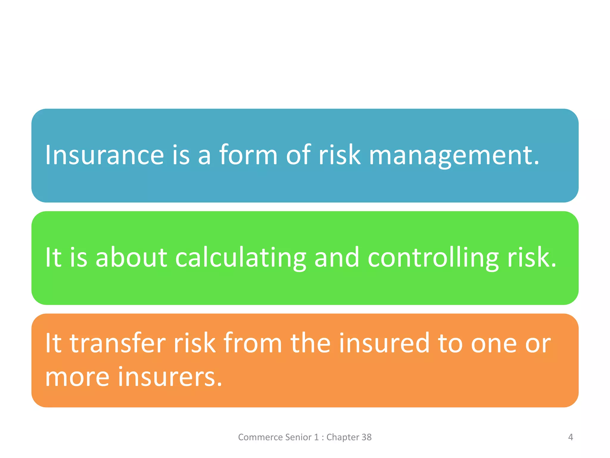 Insurance is a form of risk management.
It is about calculating and controlling risk.
It transfer risk from the insured to one or
more insurers.
Commerce Senior 1 : Chapter 38 4
 