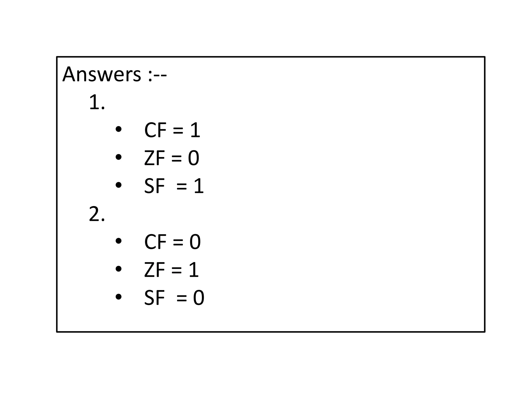 Answers :--
1.
• CF = 1
• ZF = 0
• SF = 1
2.
• CF = 0
• ZF = 1
• SF = 0
 