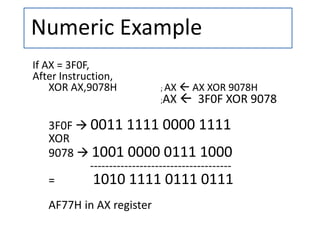 Numeric Example
If AX = 3F0F,
After Instruction,
XOR AX,9078H ; AX  AX XOR 9078H
;AX  3F0F XOR 9078
3F0F  0011 1111 0000 1111
XOR
9078  1001 0000 0111 1000
-------------------------------------
= 1010 1111 0111 0111
AF77H in AX register
 