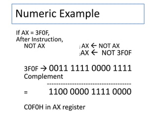 Numeric Example
If AX = 3F0F,
After Instruction,
NOT AX ; AX  NOT AX
;AX  NOT 3F0F
3F0F  0011 1111 0000 1111
Complement
-------------------------------------
= 1100 0000 1111 0000
C0F0H in AX register
 