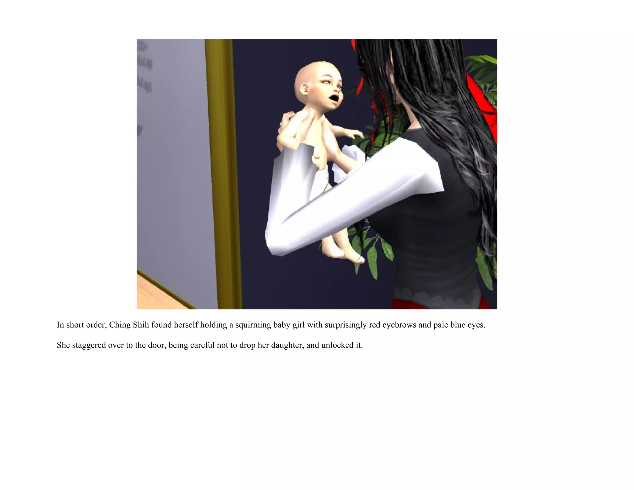 In short order, Ching Shih found herself holding a squirming baby girl with surprisingly red eyebrows and pale blue eyes.

She staggered over to the door, being careful not to drop her daughter, and unlocked it.
 