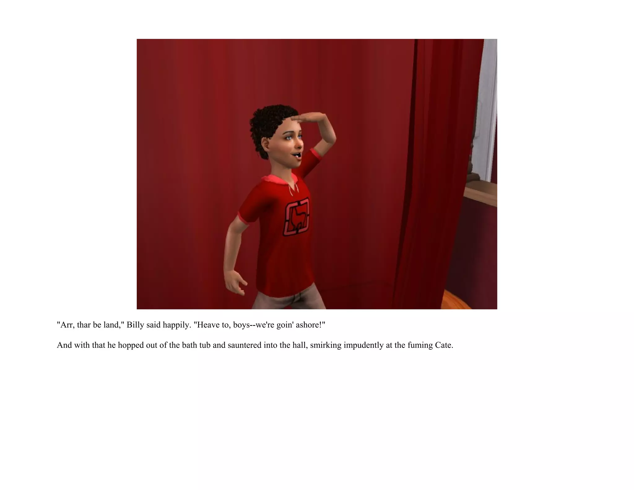 "Arr, thar be land," Billy said happily. "Heave to, boys--we're goin' ashore!"

And with that he hopped out of the bath tub and sauntered into the hall, smirking impudently at the fuming Cate.
 