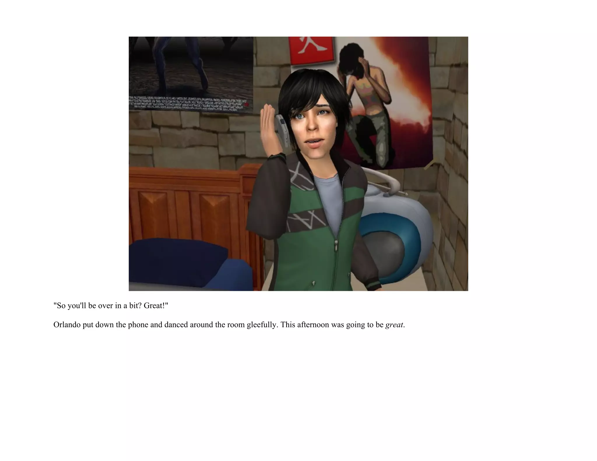 "So you'll be over in a bit? Great!"

Orlando put down the phone and danced around the room gleefully. This afternoon was going to be great.
 