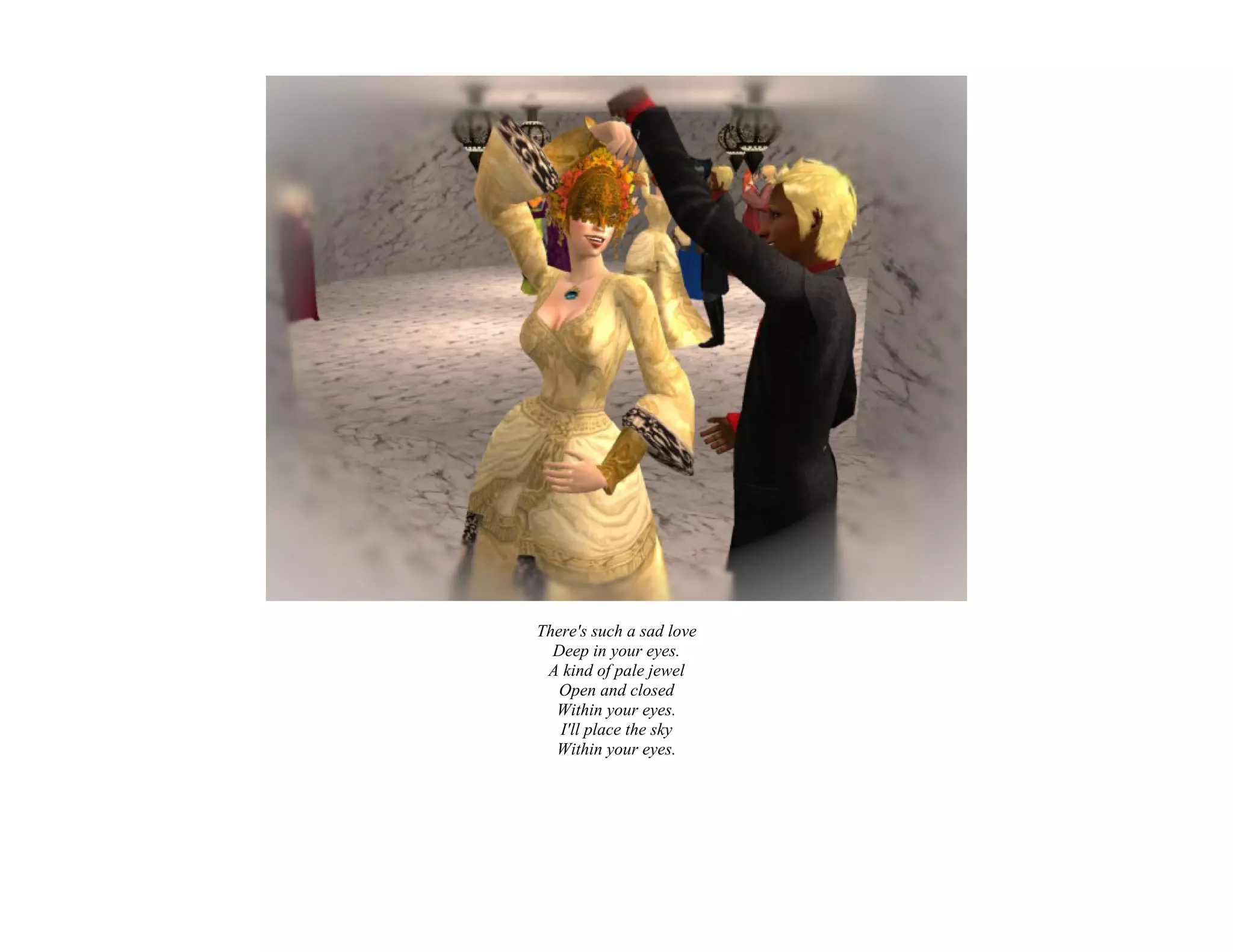 There's such a sad love
  Deep in your eyes.
 A kind of pale jewel
   Open and closed
  Within your eyes.
   I'll place the sky
  Within your eyes.
 