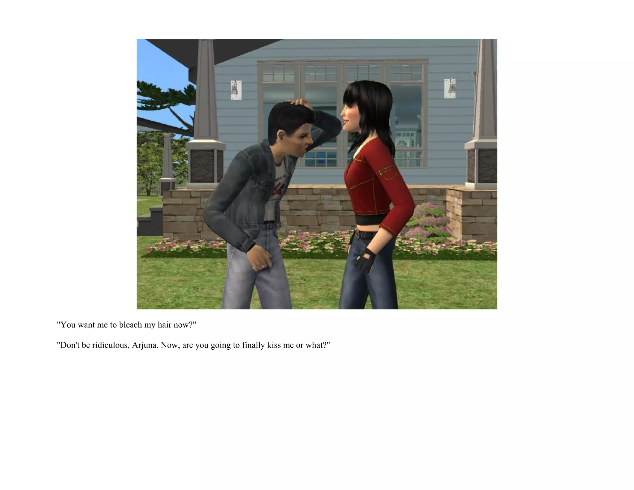 "You want me to bleach my hair now?"

"Don't be ridiculous, Arjuna. Now, are you going to finally kiss me or what?"
 