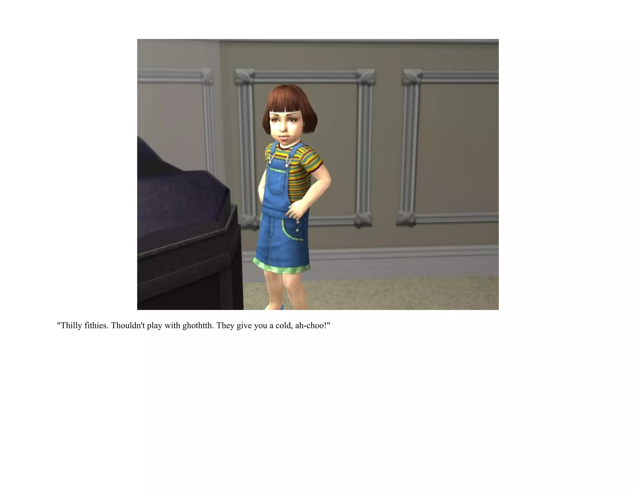 "Thilly fithies. Thouldn't play with ghothtth. They give you a cold, ah-choo!"
 