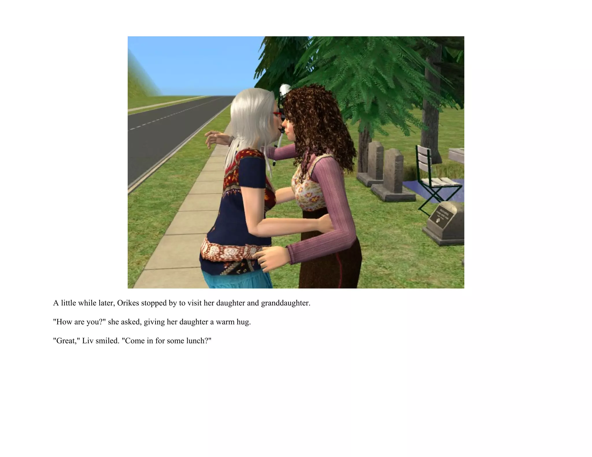 A little while later, Orikes stopped by to visit her daughter and granddaughter.

"How are you?" she asked, giving her daughter a warm hug.

"Great," Liv smiled. "Come in for some lunch?"
 