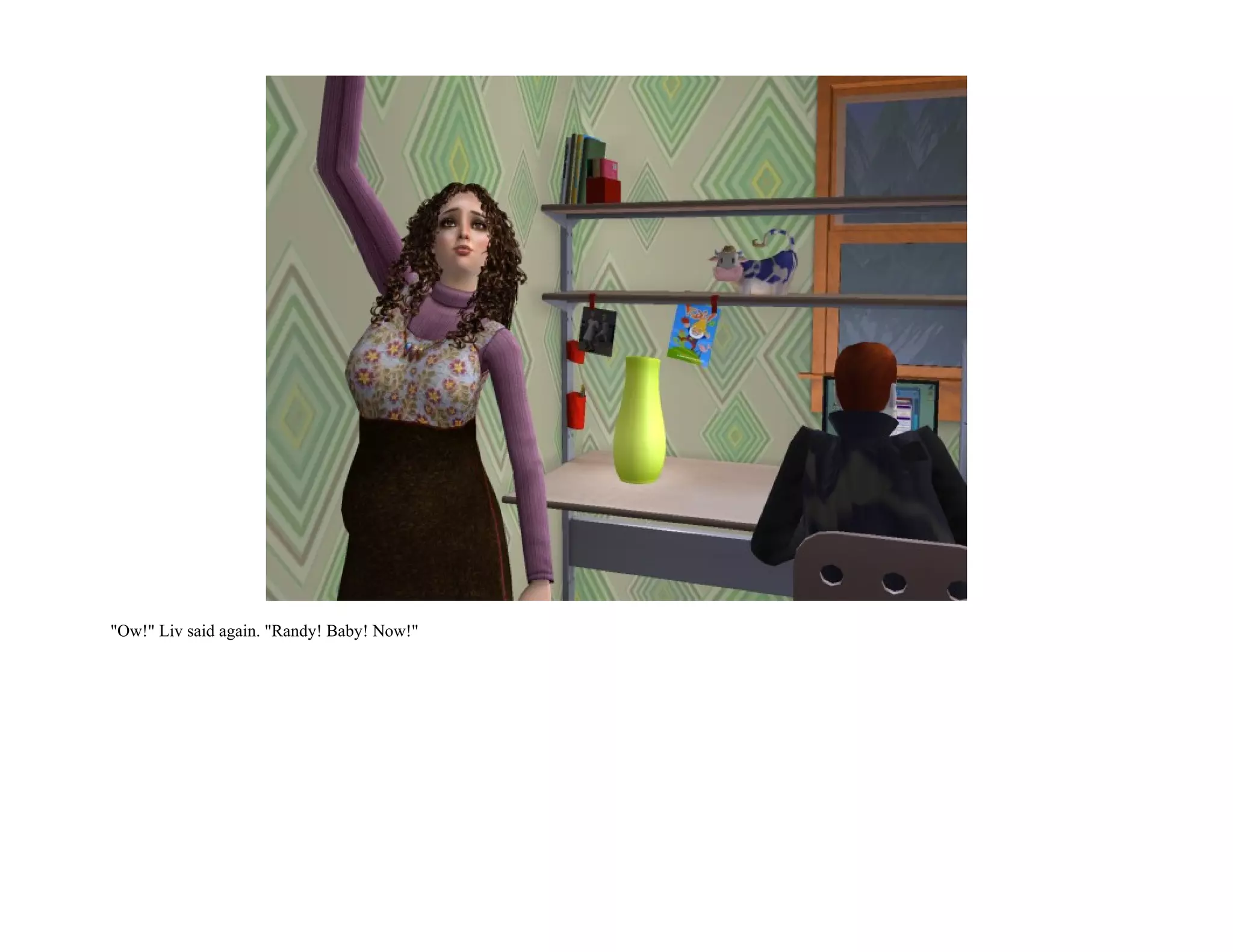 "Ow!" Liv said again. "Randy! Baby! Now!"
 