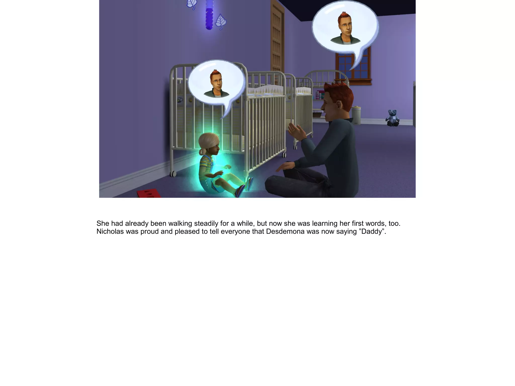 She had already been walking steadily for a while, but now she was learning her first words, too.
Nicholas was proud and pleased to tell everyone that Desdemona was now saying ”Daddy”.
 