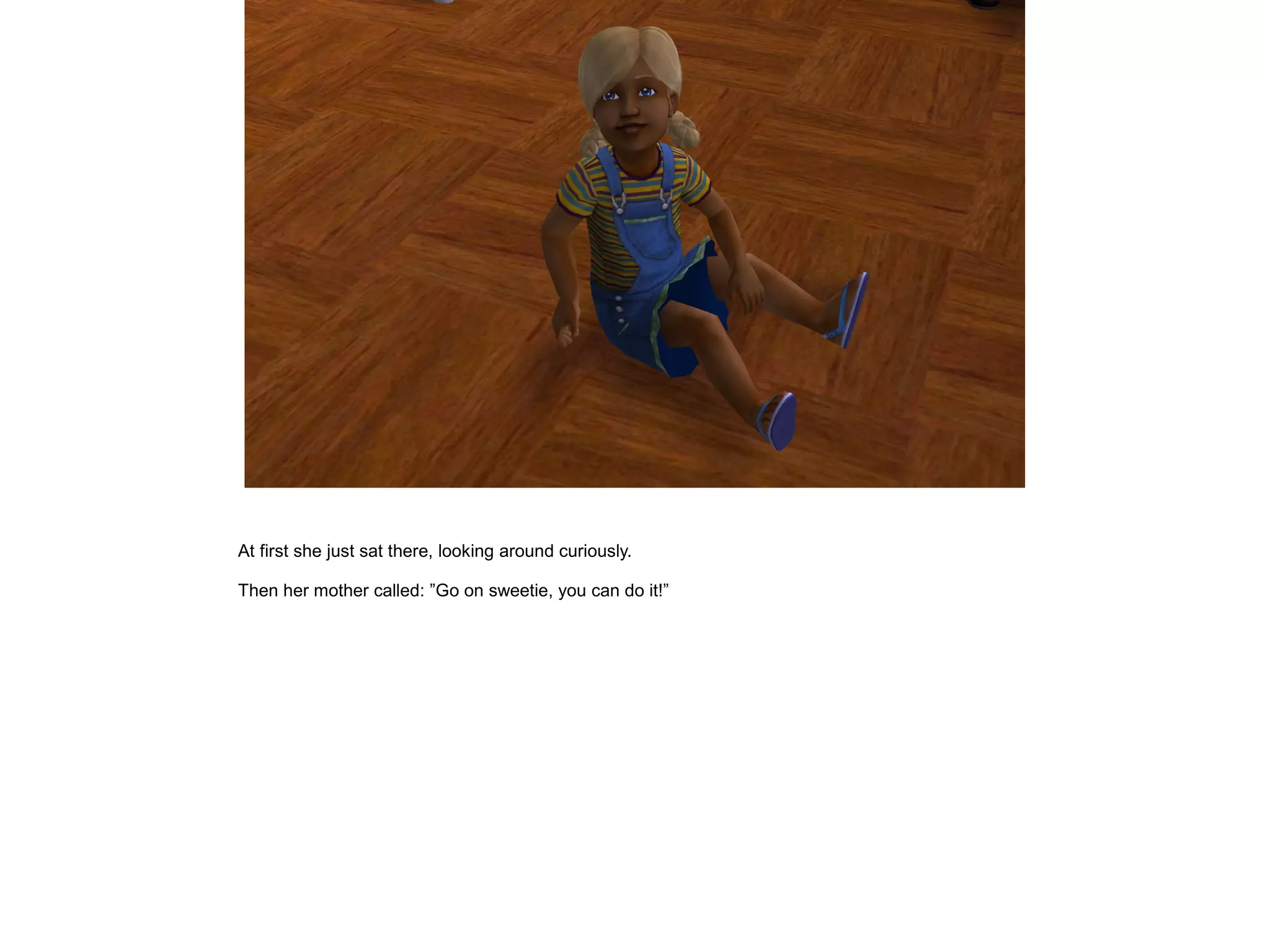 At first she just sat there, looking around curiously.
Then her mother called: ”Go on sweetie, you can do it!”
 