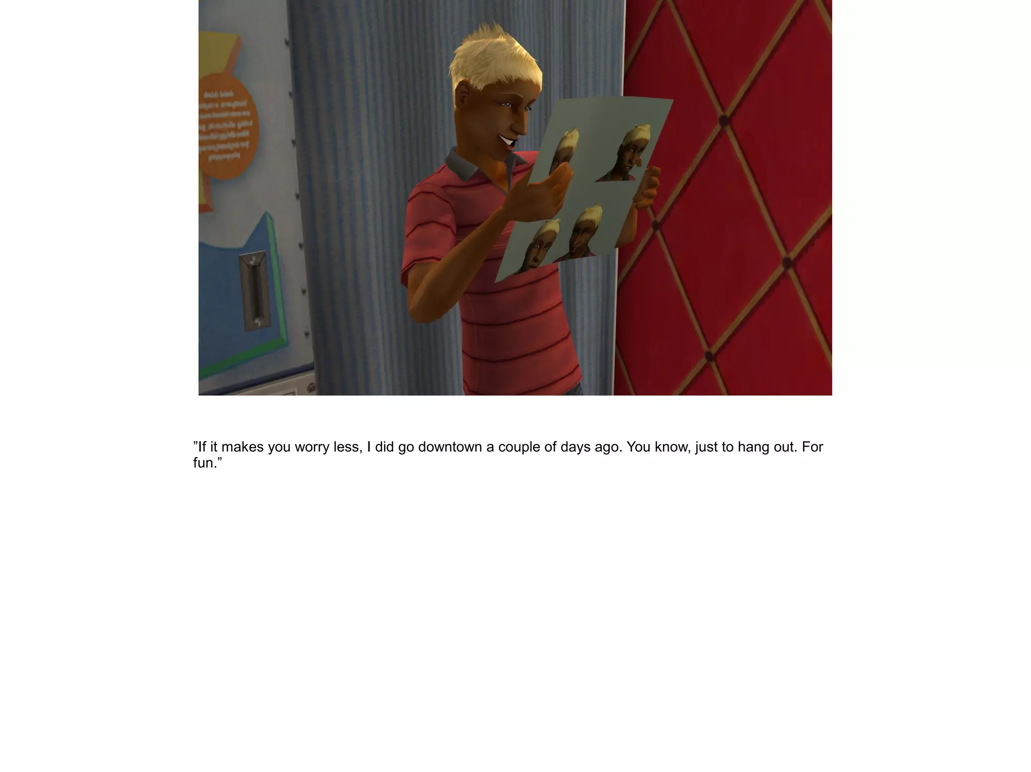 ”If it makes you worry less, I did go downtown a couple of days ago. You know, just to hang out. For
fun.”
 
