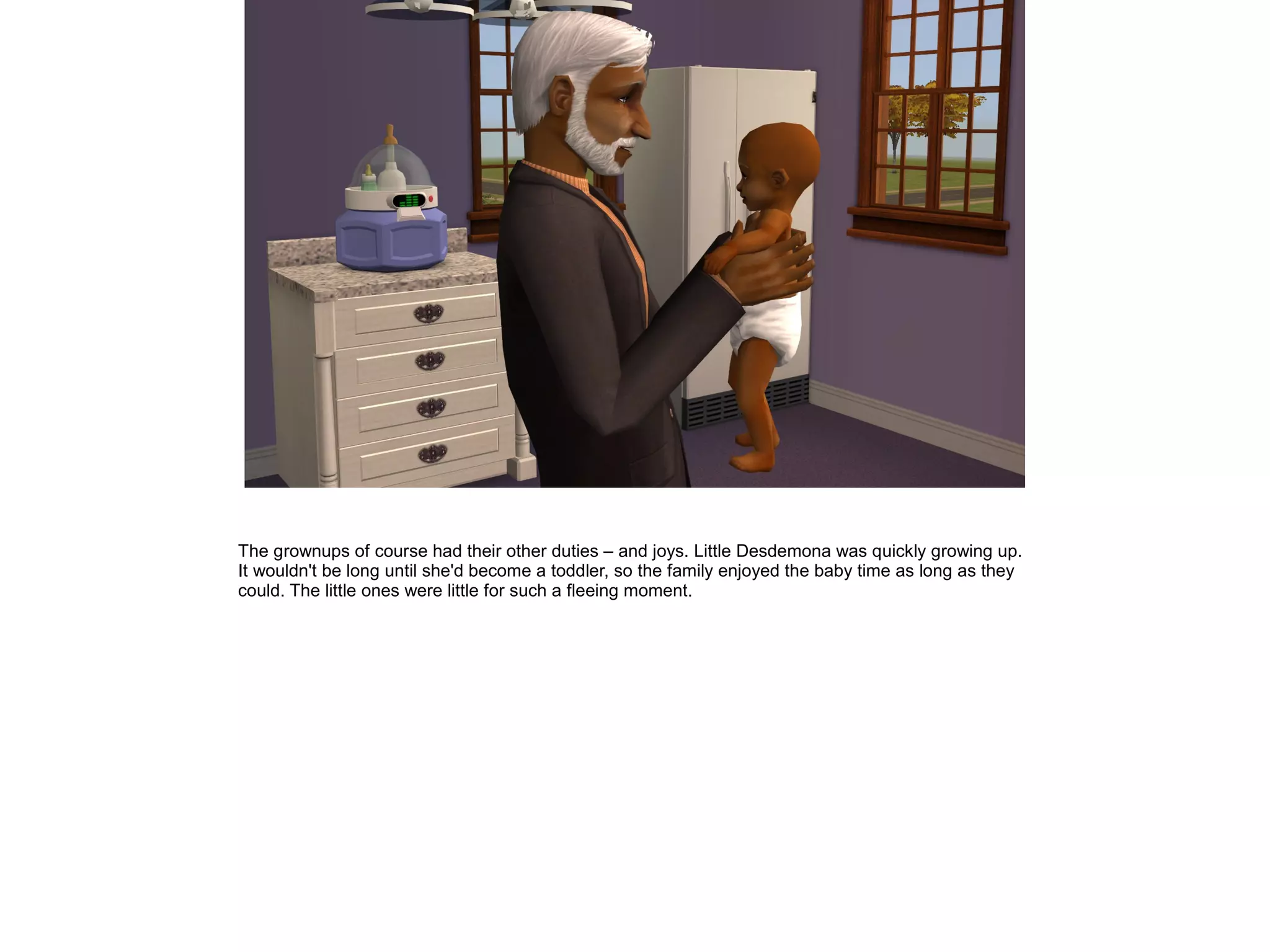 The grownups of course had their other duties – and joys. Little Desdemona was quickly growing up.
It wouldn't be long until she'd become a toddler, so the family enjoyed the baby time as long as they
could. The little ones were little for such a fleeing moment.
 