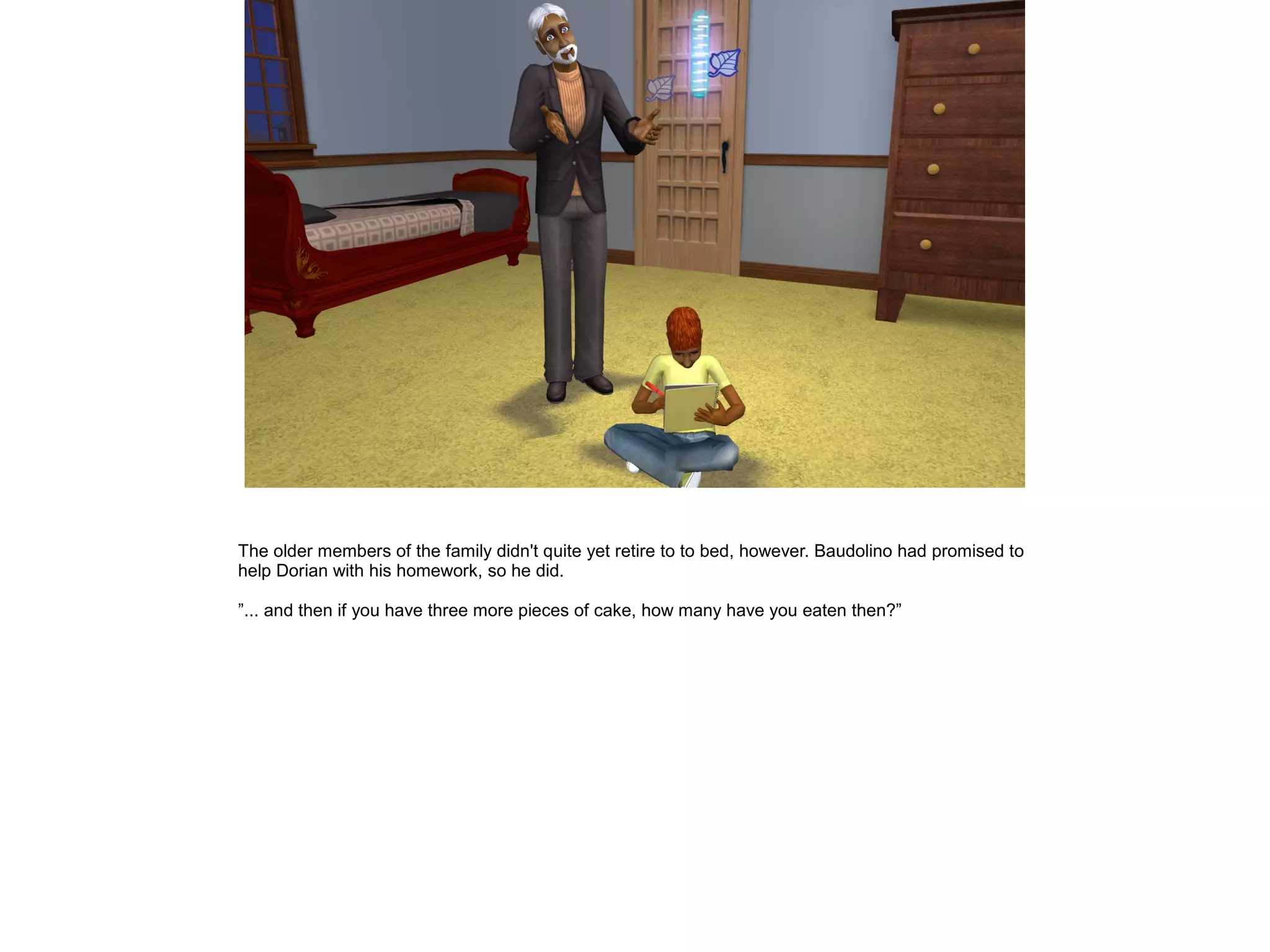 The older members of the family didn't quite yet retire to to bed, however. Baudolino had promised to
help Dorian with his homework, so he did.
”... and then if you have three more pieces of cake, how many have you eaten then?”
 