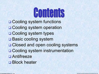 © Goodheart-Willcox Co., Inc. Permission granted to reproduce for educational use only
 Cooling system functions
 Cooling system operation
 Cooling system types
 Basic cooling system
 Closed and open cooling systems
 Cooling system instrumentation
 Antifreeze
 Block heater
 
