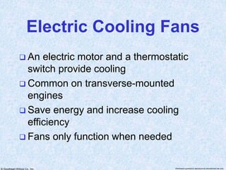 © Goodheart-Willcox Co., Inc. Permission granted to reproduce for educational use only
Electric Cooling Fans
 An electric motor and a thermostatic
switch provide cooling
 Common on transverse-mounted
engines
 Save energy and increase cooling
efficiency
 Fans only function when needed
 