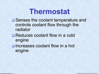 © Goodheart-Willcox Co., Inc. Permission granted to reproduce for educational use only
Thermostat
 Senses the coolant temperature and
controls coolant flow through the
radiator
 Reduces coolant flow in a cold
engine
 Increases coolant flow in a hot
engine
 