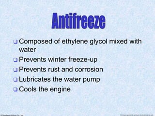 © Goodheart-Willcox Co., Inc. Permission granted to reproduce for educational use only
 Composed of ethylene glycol mixed with
water
 Prevents winter freeze-up
 Prevents rust and corrosion
 Lubricates the water pump
 Cools the engine
 