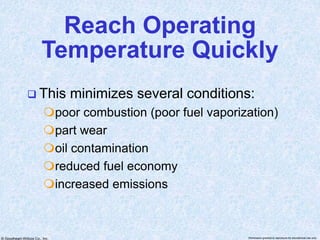 © Goodheart-Willcox Co., Inc. Permission granted to reproduce for educational use only
Reach Operating
Temperature Quickly
 This minimizes several conditions:
poor combustion (poor fuel vaporization)
part wear
oil contamination
reduced fuel economy
increased emissions
 