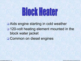 © Goodheart-Willcox Co., Inc. Permission granted to reproduce for educational use only
 Aids engine starting in cold weather
 120-volt heating element mounted in the
block water jacket
 Common on diesel engines
 