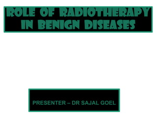 ROLE OF RADIOTHERAPY
IN BENIGN DISEASES
PRESENTER – DR SAJAL GOEL
 
