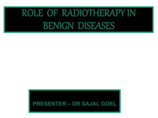 ROLE OF RADIOTHERAPY IN
BENIGN DISEASES
PRESENTER – DR SAJAL GOEL
 