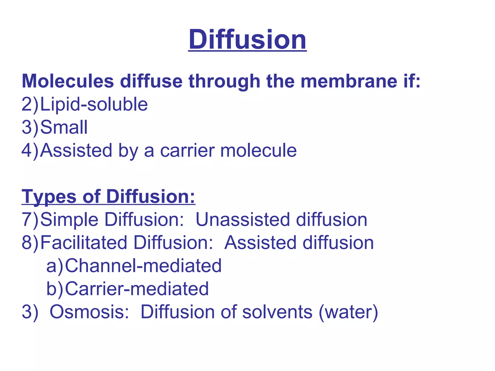 Diffusion Molecules diffuse through the membrane if: Lipid-soluble Small Assisted by a carrier molecule Types of Diffusion: Simple Diffusion:  Unassisted diffusion Facilitated Diffusion:  Assisted diffusion Channel-mediated Carrier-mediated  3)  Osmosis:  Diffusion of solvents (water) 