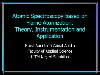 Atomic Spectroscopy based on
     Flame Atomization;
 Theory, Instrumentation and
          Application
    Nurul Auni binti Zainal Abidin
     Faculty of Applied Science
       UiTM Negeri Sembilan
 