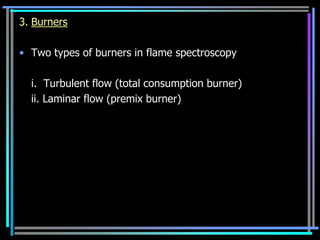 3. Burners

• Two types of burners in flame spectroscopy

  i. Turbulent flow (total consumption burner)
  ii. Laminar flow (premix burner)
 