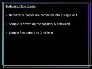 Turbulent Flow Burner

• Nebulizer & burner are combined into a single unit.

• Sample is drawn up the capillary & nebulized

• Sample flow rate: 1 to 3 mL/min
 