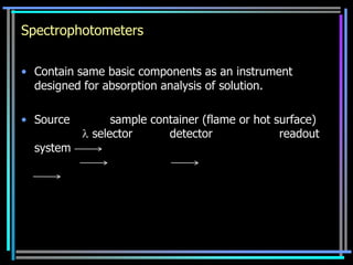 Spectrophotometers

• Contain same basic components as an instrument
  designed for absorption analysis of solution.

• Source        sample container (flame or hot surface)
            selector      detector              readout
  system
 
