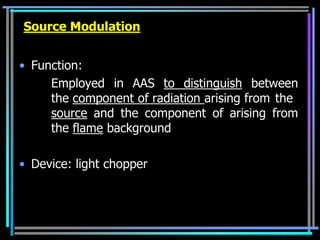 Source Modulation


• Function:
     Employed in AAS to distinguish between
     the component of radiation arising from the
     source and the component of arising from
     the flame background

• Device: light chopper
 