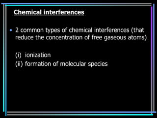 Chemical interferences

• 2 common types of chemical interferences (that
  reduce the concentration of free gaseous atoms)

  (i) ionization
  (ii) formation of molecular species
 