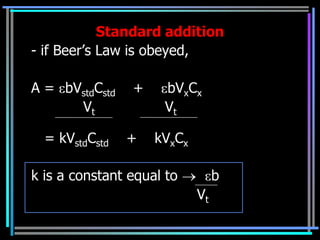 Standard addition
- if Beer‟s Law is obeyed,

A = bVstdCstd   +    bVxCx
      Vt             Vt

  = kVstdCstd   +   kVxCx

k is a constant equal to         b
                            Vt
 