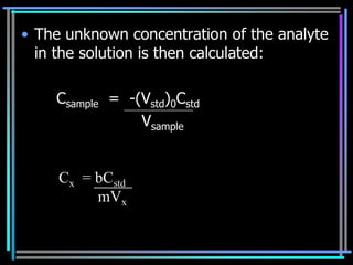 • The unknown concentration of the analyte
  in the solution is then calculated:

    Csample = -(Vstd)0Cstd
                Vsample


     Cx = bCstd
          mVx
 