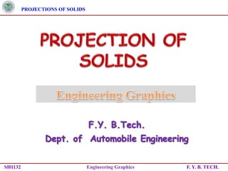 PROJECTIONS OF SOLIDS
SH1132 Engineering Graphics F. Y. B. TECH.
 