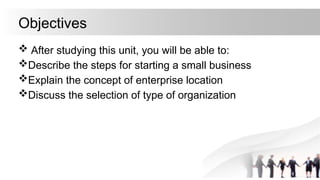 Objectives
 After studying this unit, you will be able to:
Describe the steps for starting a small business
Explain the concept of enterprise location
Discuss the selection of type of organization
 