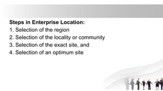 Steps in Enterprise Location:
1. Selection of the region
2. Selection of the locality or community
3. Selection of the exact site, and
4. Selection of an optimum site
 