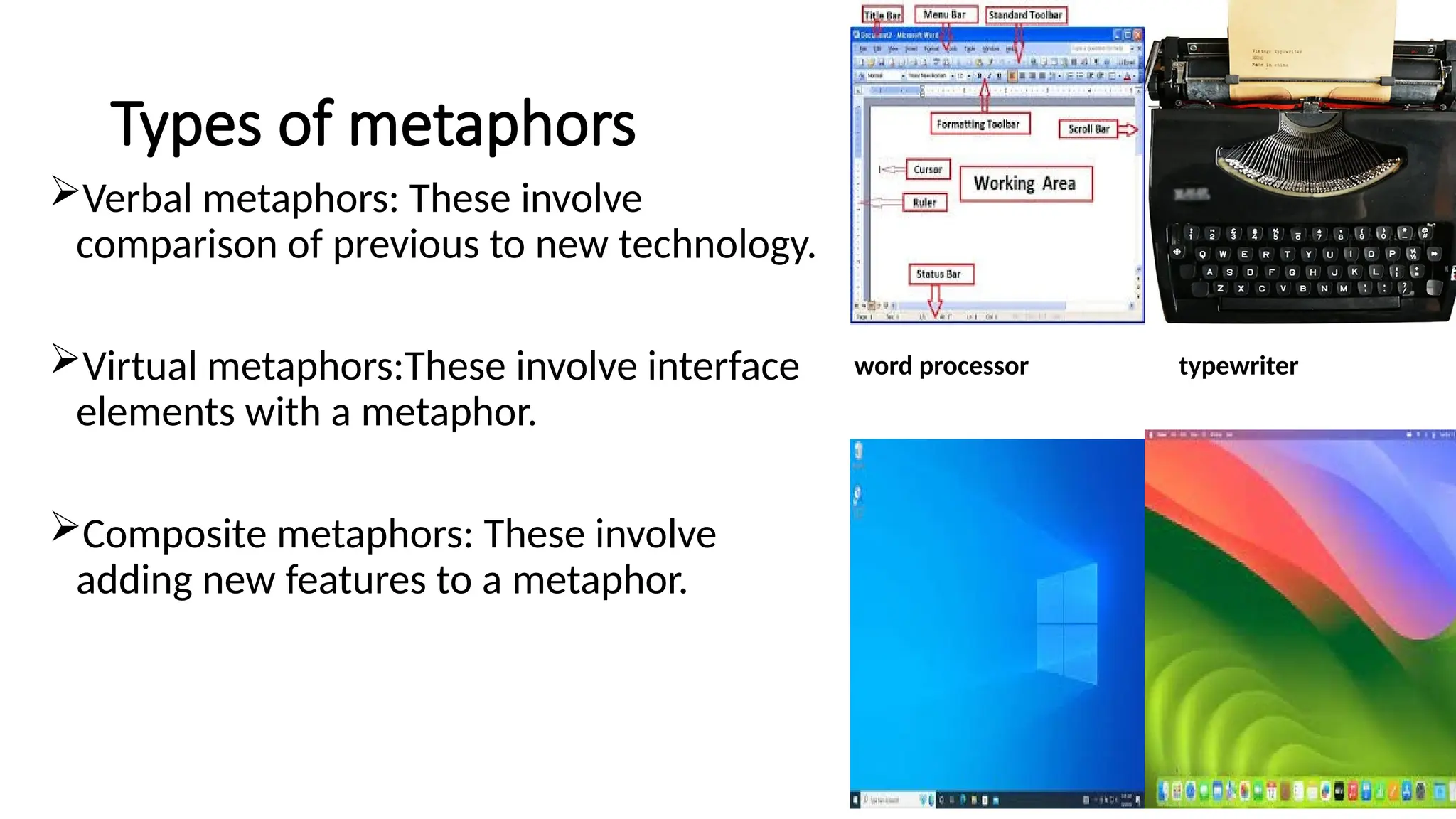 Types of metaphors
Verbal metaphors: These involve
comparison of previous to new technology.
Virtual metaphors:These involve interface
elements with a metaphor.
Composite metaphors: These involve
adding new features to a metaphor.
word processor typewriter
 