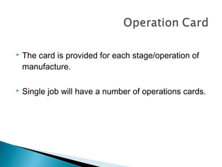    The card is provided for each stage/operation of
    manufacture.

   Single job will have a number of operations cards.
 