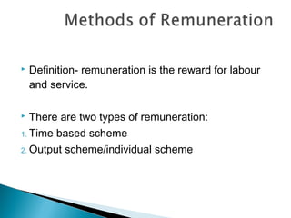    Definition- remuneration is the reward for labour
    and service.

  There are two types of remuneration:
1. Time based scheme

2. Output scheme/individual scheme
 