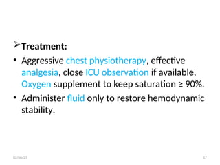 Treatment:
• Aggressive chest physiotherapy, effective
analgesia, close ICU observation if available,
Oxygen supplement to keep saturation ≥ 90%.
• Administer fluid only to restore hemodynamic
stability.
02/06/25 17
 