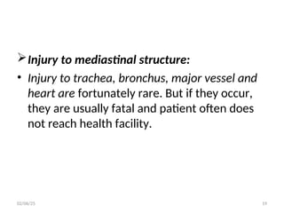 Injury to mediastinal structure:
• Injury to trachea, bronchus, major vessel and
heart are fortunately rare. But if they occur,
they are usually fatal and patient often does
not reach health facility.
02/06/25 19
 